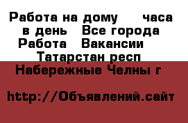 Работа на дому 2-3 часа в день - Все города Работа » Вакансии   . Татарстан респ.,Набережные Челны г.